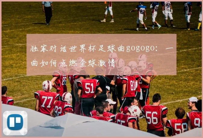 独家对话世界杯足球曲gogogo：一曲如何点燃全球激情