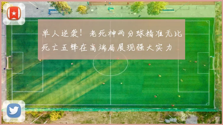 单人逆袭！老死神两分球精准无比死亡五锋在高端局展现强大实力