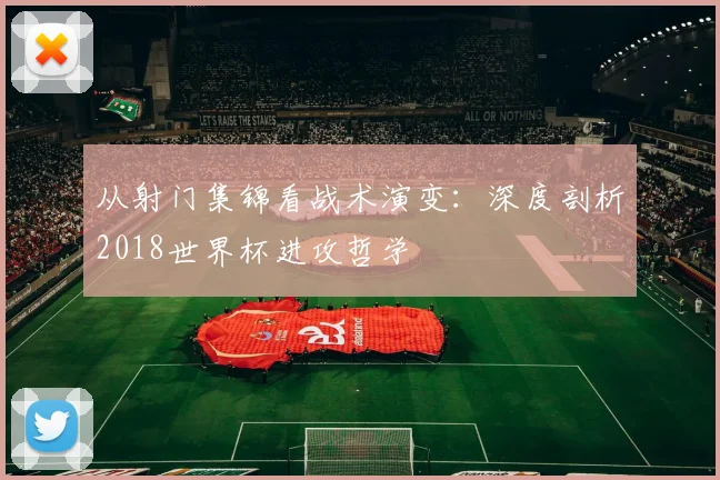 从射门集锦看战术演变：深度剖析2018世界杯进攻哲学