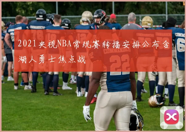 2021央视NBA常规赛转播安排公布含湖人勇士焦点战