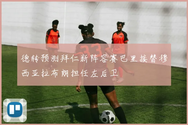 德转预测拜仁新阵容赛巴里接替穆西亚拉布朗担任左后卫