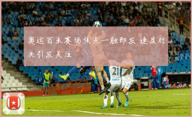 奥运百米赛场焦点一触即发 速度对决引发关注