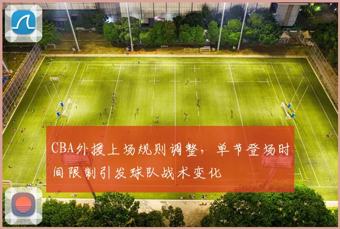 CBA外援上场规则调整，单节登场时间限制引发球队战术变化